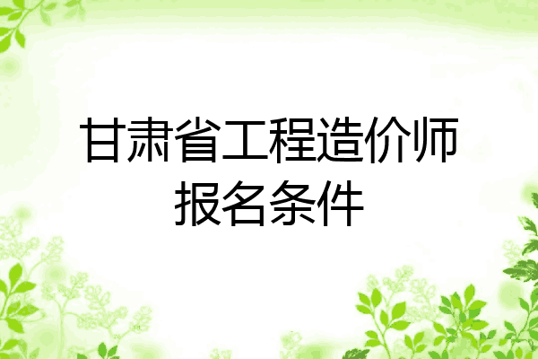 甘肃省工程造价师报名条件