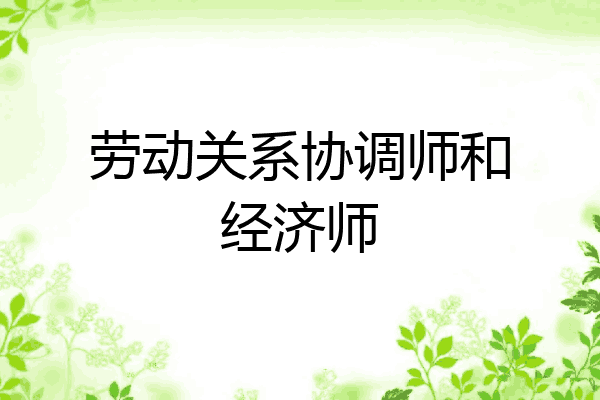 劳动关系协调师和经济师