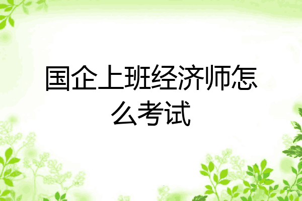 国企上班经济师怎么考试