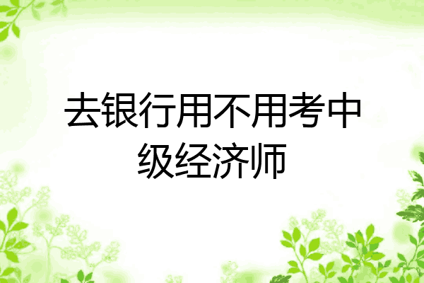 去银行用不用考中级经济师
