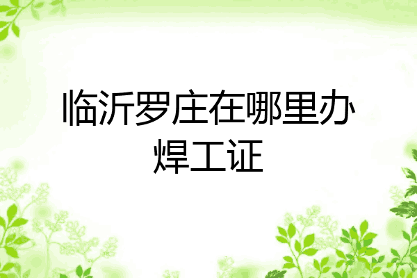 临沂罗庄在哪里办焊工证