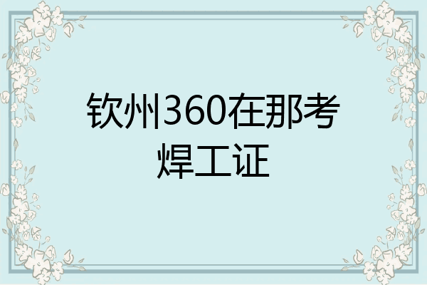 钦州360在那考焊工证