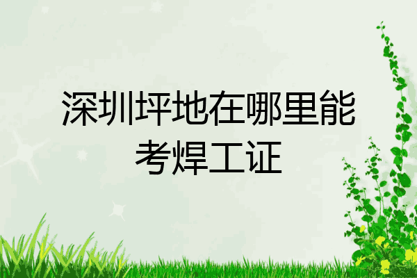深圳坪地在哪里能考焊工证