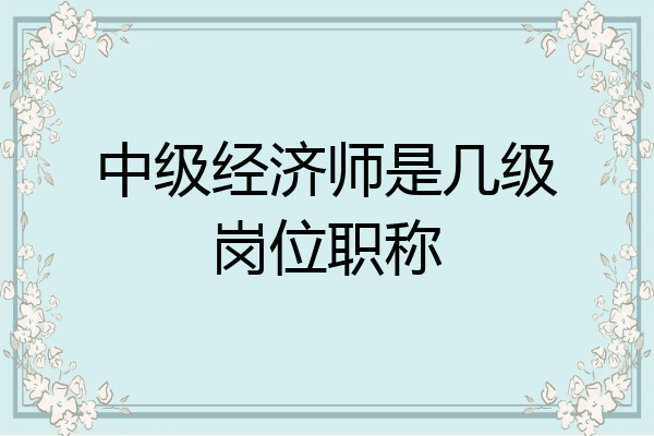 中级经济师是几级岗位职称