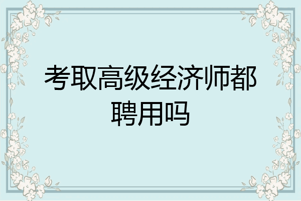 考取高级经济师都聘用吗