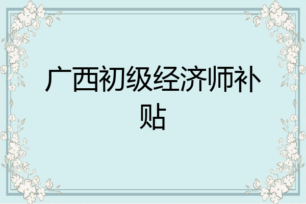 广西初级经济师补贴