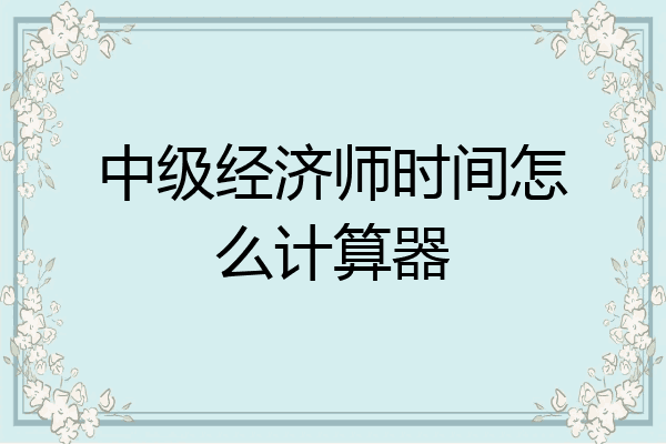 中级经济师时间怎么计算器