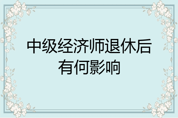 中级经济师退休后有何影响