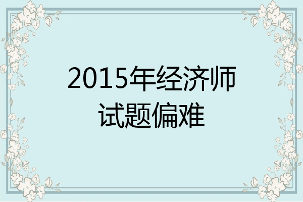 2015年经济师试题偏难