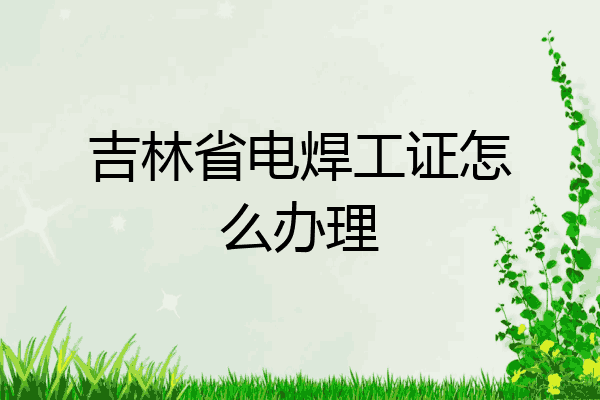 吉林省电焊工证怎么办理