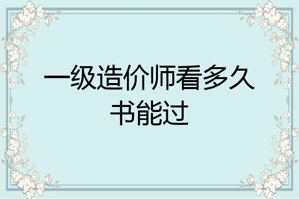 一级造价师看多久书能过