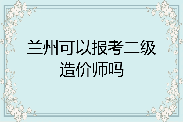 兰州可以报考二级造价师吗