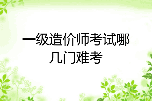 一级造价师考试哪几门难考