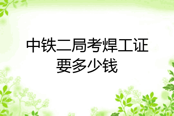 中铁二局考焊工证要多少钱