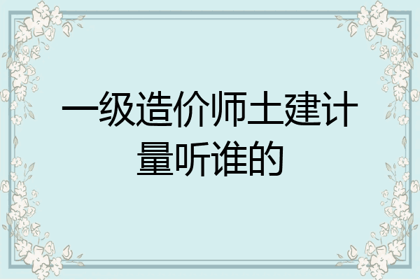 一级造价师土建计量听谁的