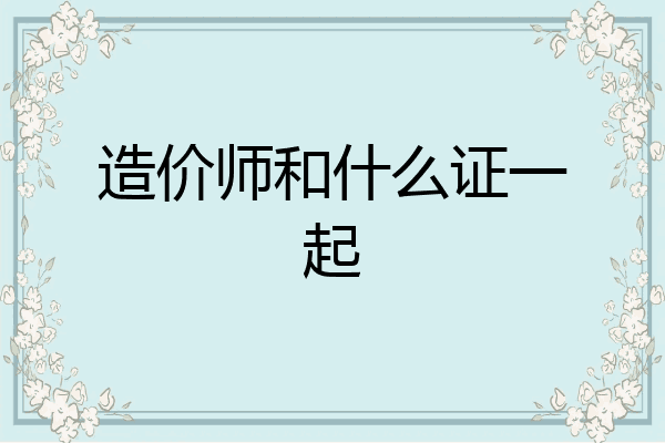 造价师和什么证一起