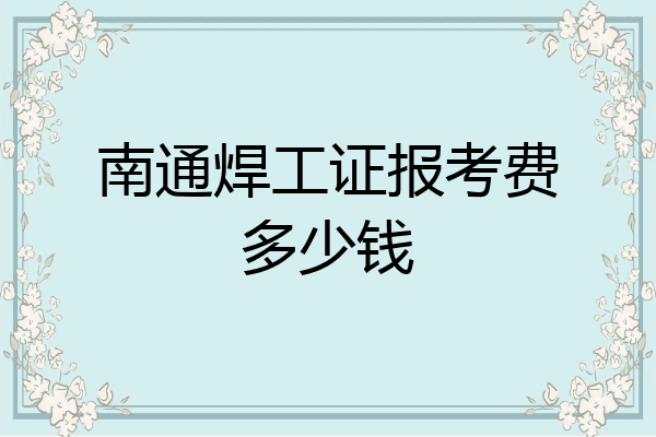南通焊工证报考费多少钱