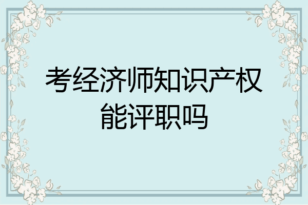 考经济师知识产权能评职吗