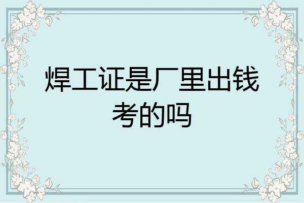 焊工证是厂里出钱考的吗