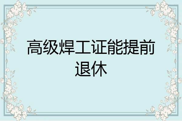 高级焊工证能提前退休