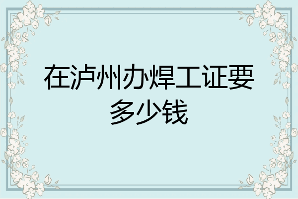 在泸州办焊工证要多少钱