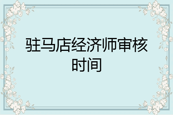 驻马店经济师审核时间