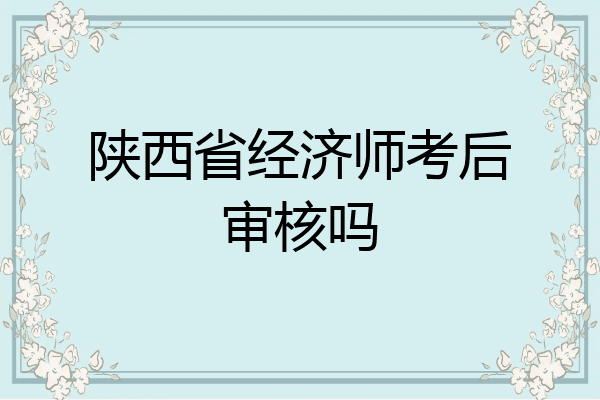 陕西省经济师考后审核吗
