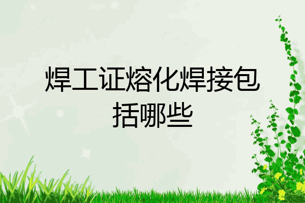 焊工证熔化焊接包括哪些