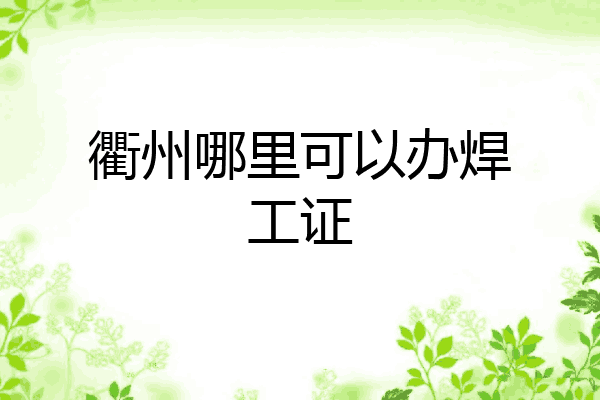 衢州哪里可以办焊工证