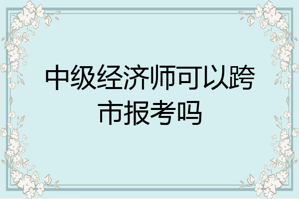 中级经济师可以跨市报考吗