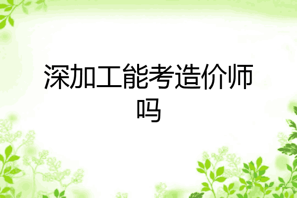 深加工能考造价师吗