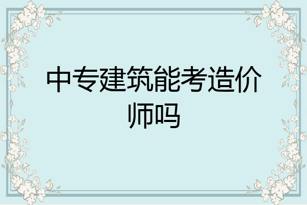 中专建筑能考造价师吗