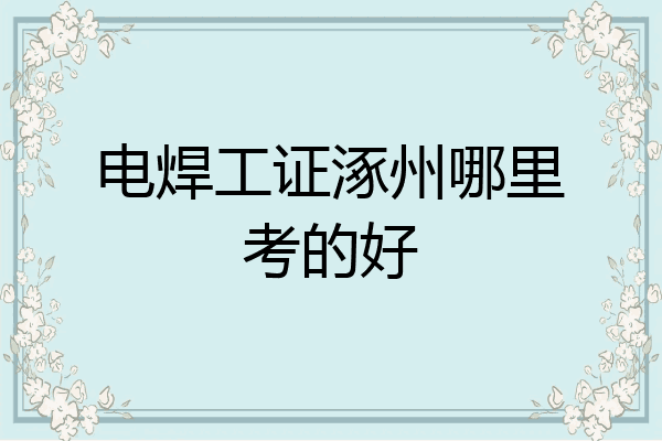 电焊工证涿州哪里考的好