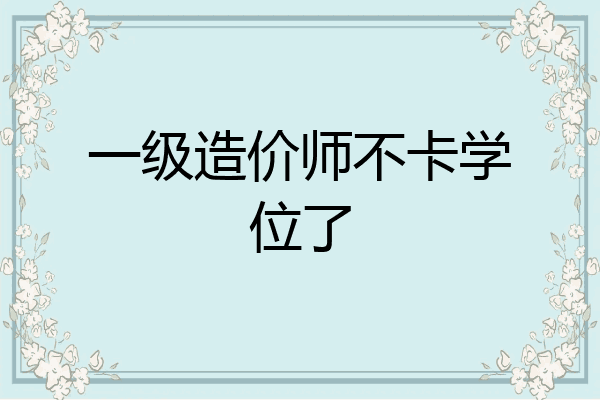 一级造价师不卡学位了