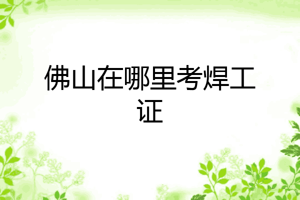 佛山在哪里考焊工证