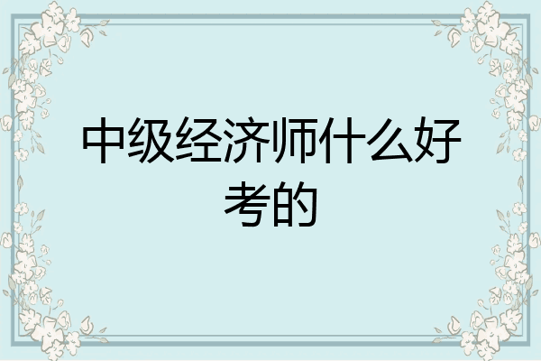 中级经济师什么好考的