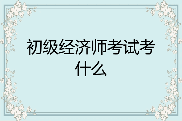 初级经济师考试考什么