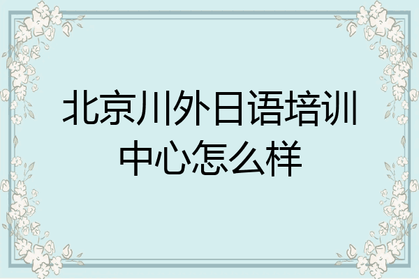 北京川外日语培训中心怎么样