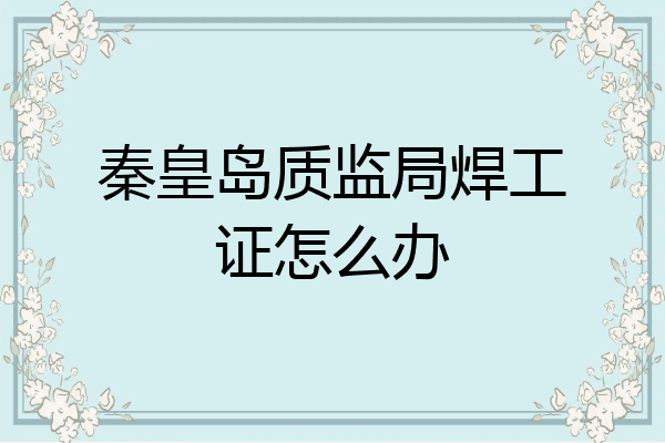 秦皇岛质监局焊工证怎么办