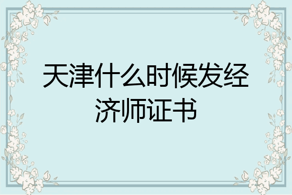 天津什么时候发经济师证书