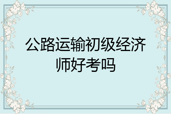 公路运输初级经济师好考吗