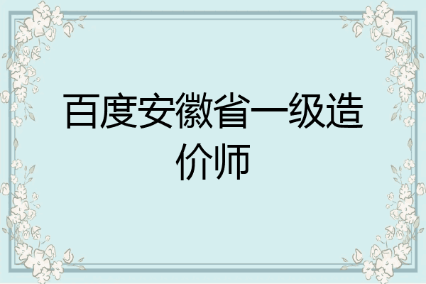 百度安徽省一级造价师