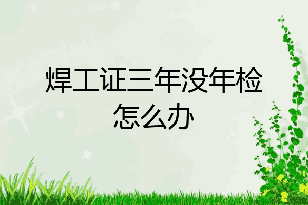 焊工证三年没年检怎么办