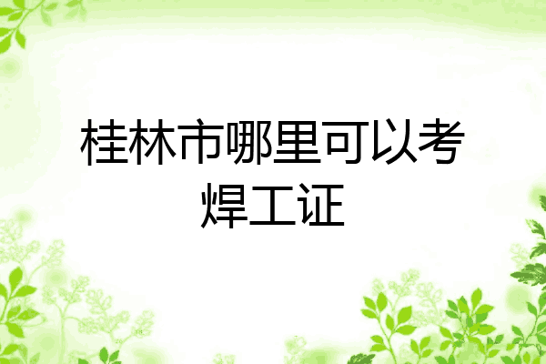 桂林市哪里可以考焊工证