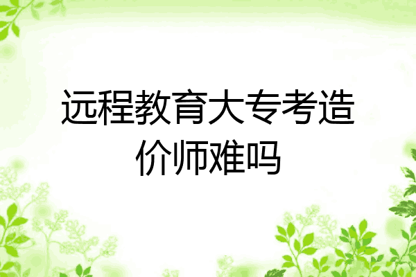 远程教育大专考造价师难吗