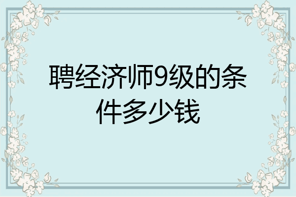 聘经济师9级的条件多少钱
