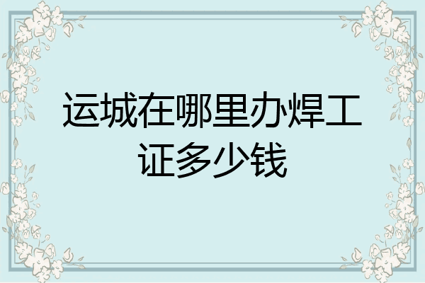 运城在哪里办焊工证多少钱
