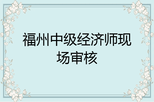 福州中级经济师现场审核
