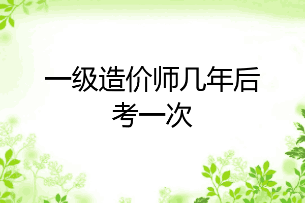 一级造价师几年后考一次