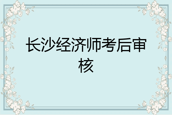 长沙经济师考后审核